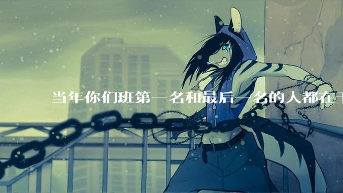 当年你们班第一名和最后一名的人都在干吗？